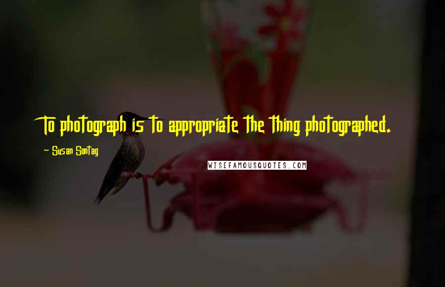 Susan Sontag Quotes: To photograph is to appropriate the thing photographed.