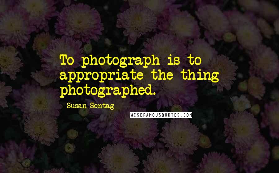 Susan Sontag Quotes: To photograph is to appropriate the thing photographed.
