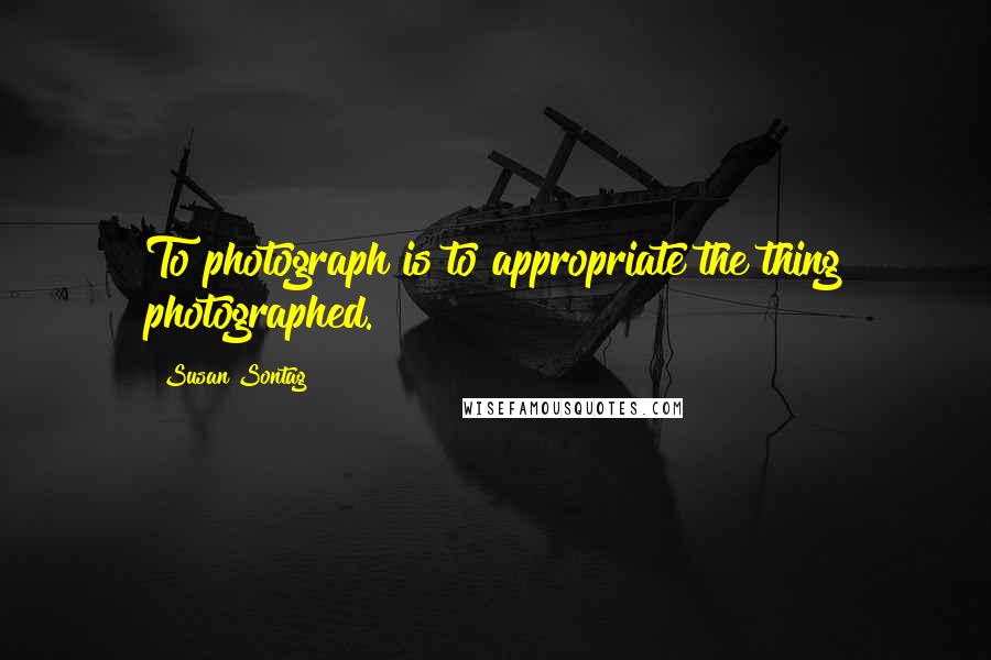 Susan Sontag Quotes: To photograph is to appropriate the thing photographed.