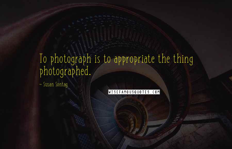 Susan Sontag Quotes: To photograph is to appropriate the thing photographed.