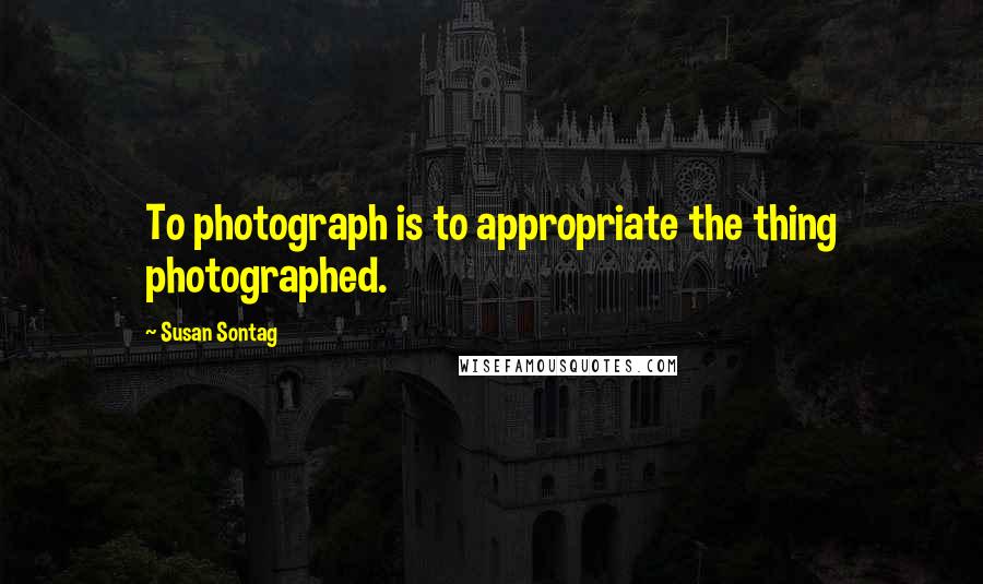 Susan Sontag Quotes: To photograph is to appropriate the thing photographed.