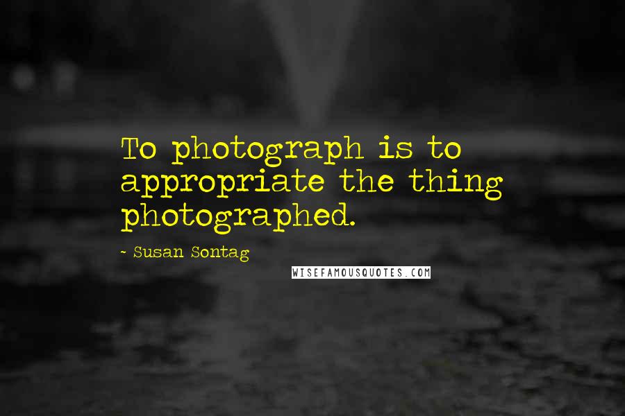 Susan Sontag Quotes: To photograph is to appropriate the thing photographed.