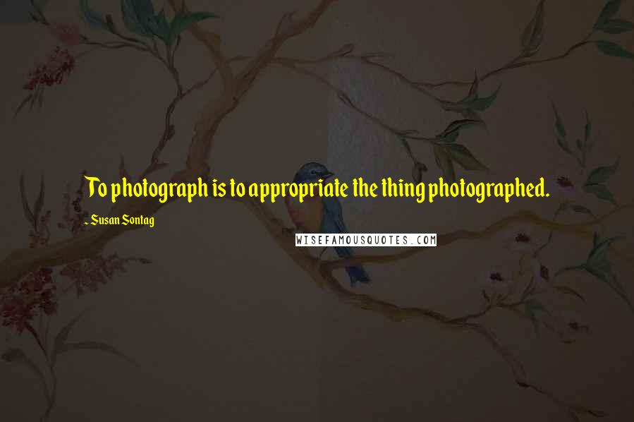 Susan Sontag Quotes: To photograph is to appropriate the thing photographed.