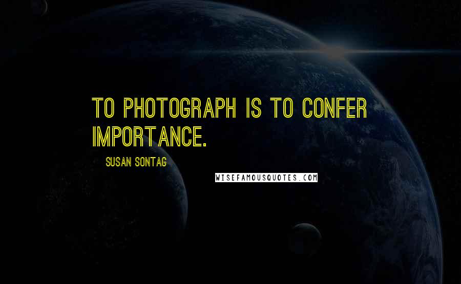 Susan Sontag Quotes: To photograph is to confer importance.
