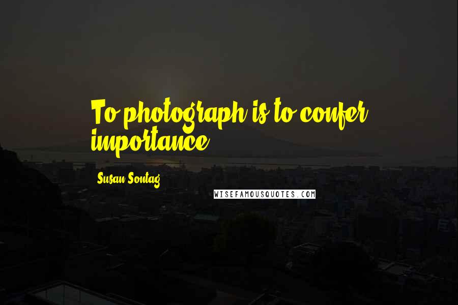 Susan Sontag Quotes: To photograph is to confer importance.