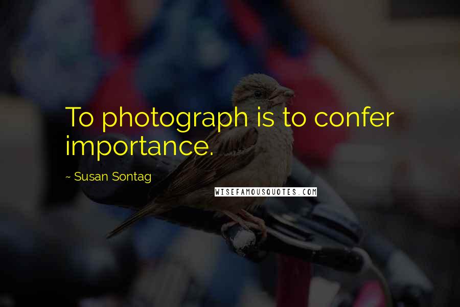 Susan Sontag Quotes: To photograph is to confer importance.