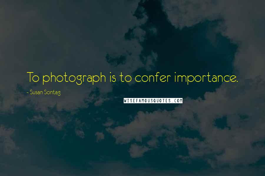 Susan Sontag Quotes: To photograph is to confer importance.