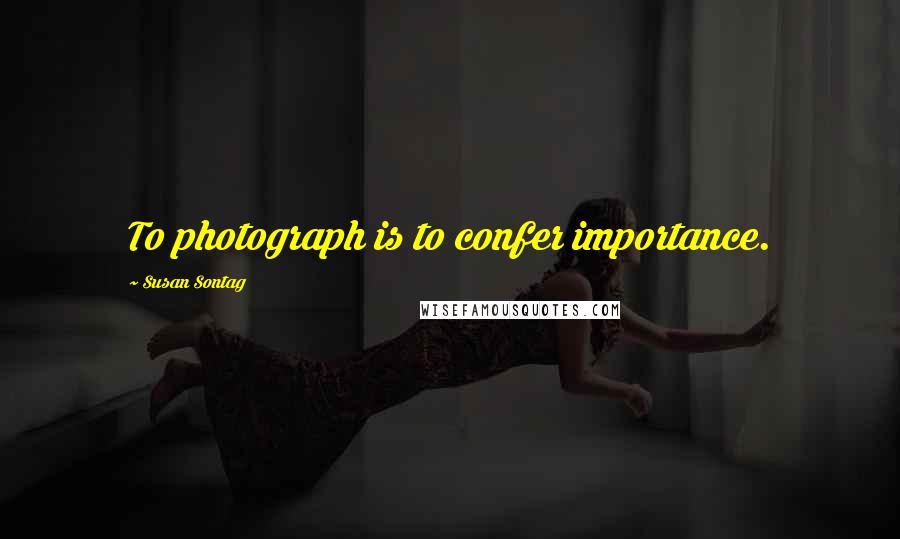 Susan Sontag Quotes: To photograph is to confer importance.