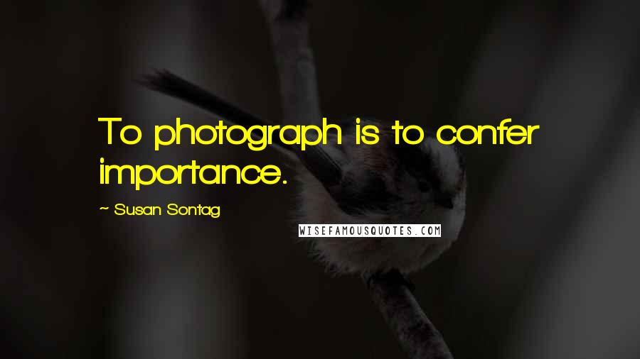 Susan Sontag Quotes: To photograph is to confer importance.