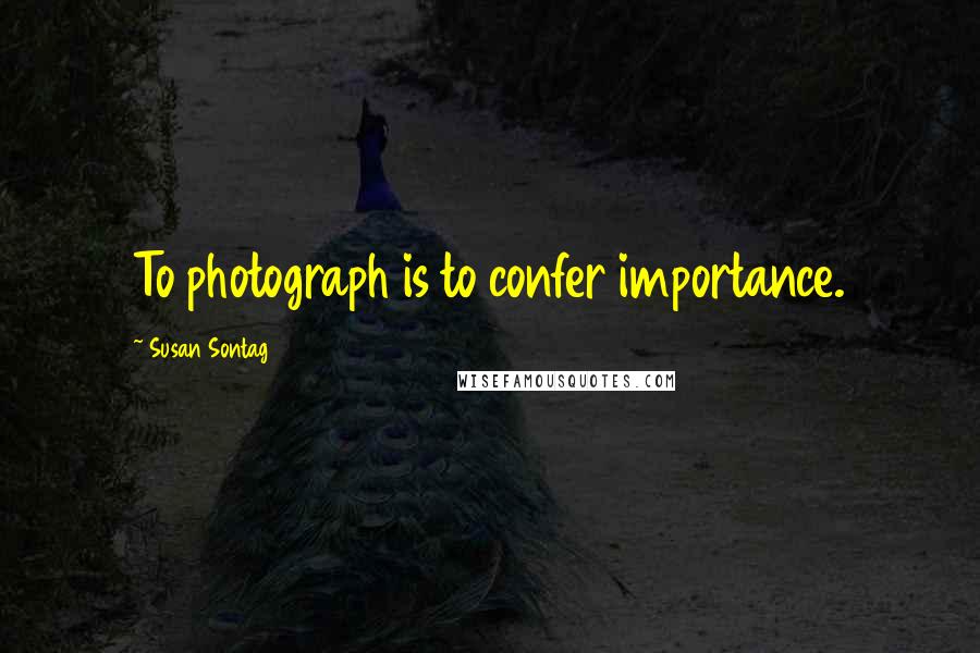 Susan Sontag Quotes: To photograph is to confer importance.