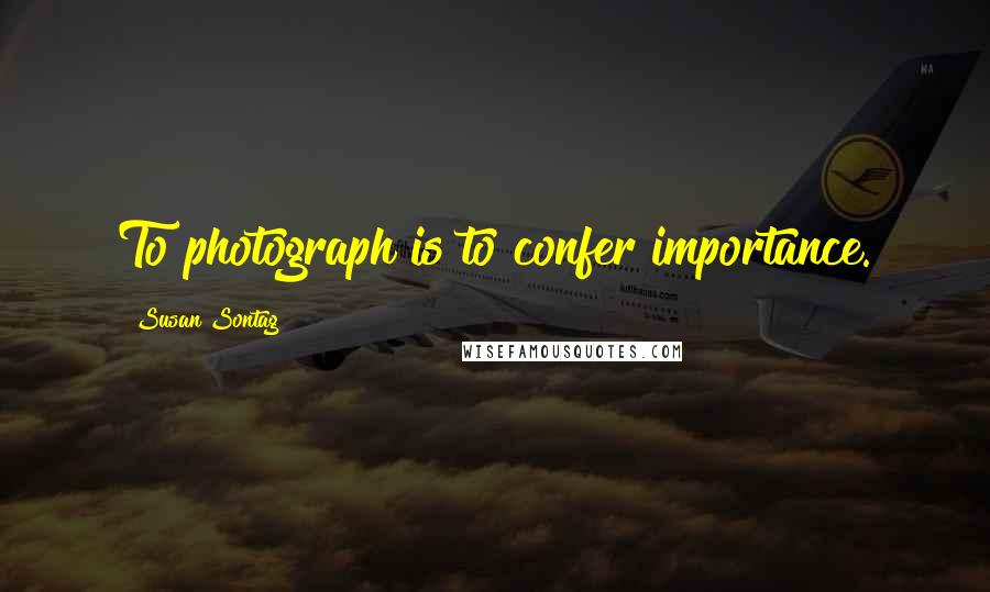 Susan Sontag Quotes: To photograph is to confer importance.