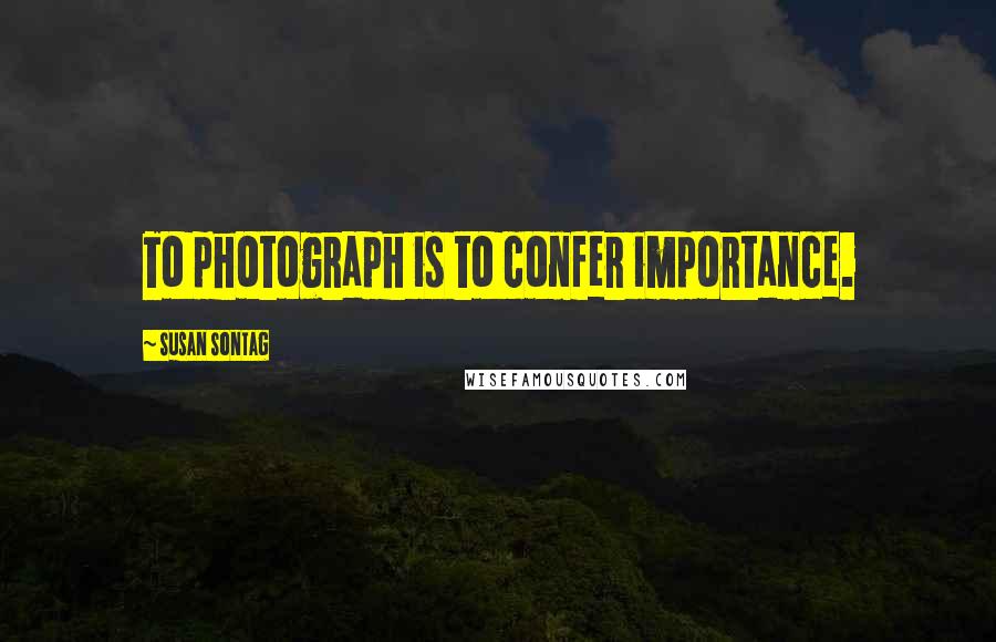 Susan Sontag Quotes: To photograph is to confer importance.
