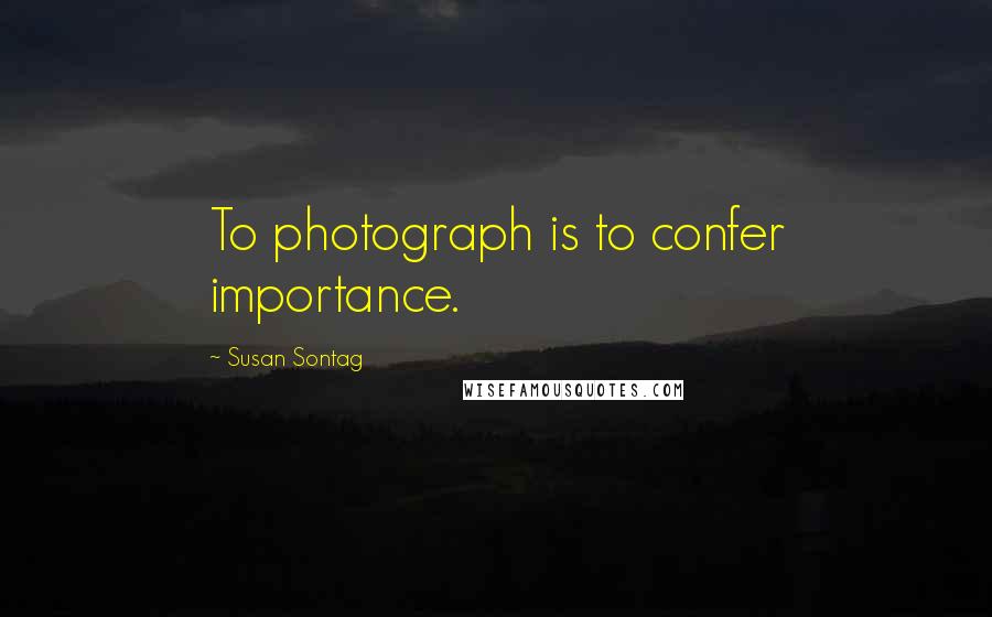 Susan Sontag Quotes: To photograph is to confer importance.