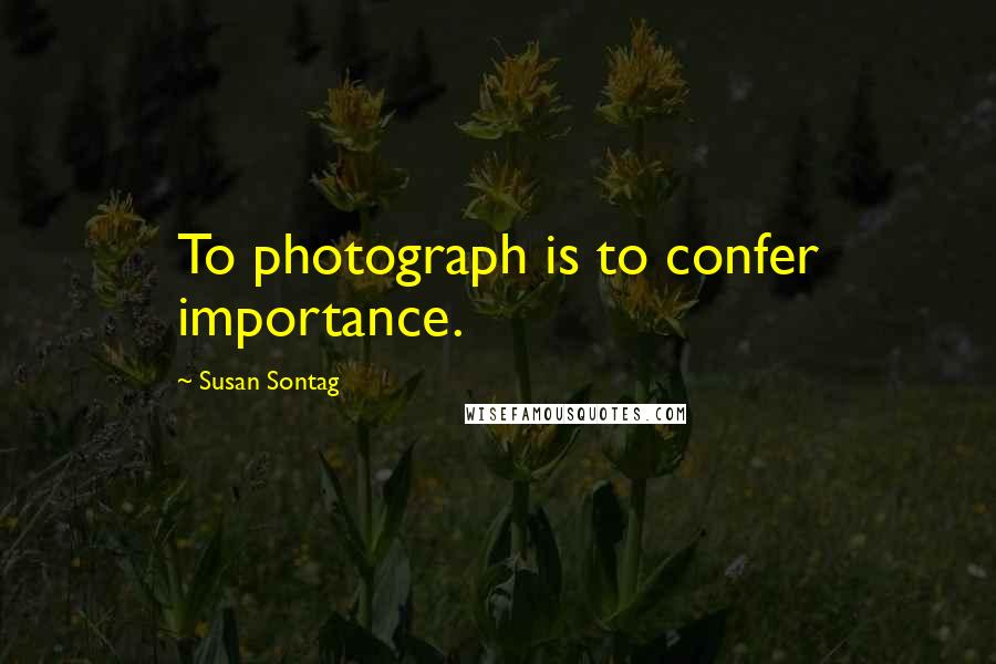 Susan Sontag Quotes: To photograph is to confer importance.