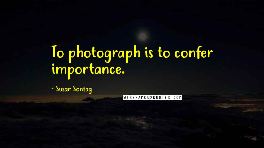 Susan Sontag Quotes: To photograph is to confer importance.