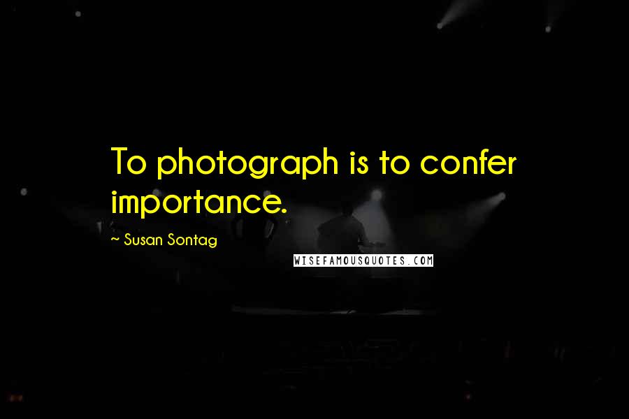 Susan Sontag Quotes: To photograph is to confer importance.