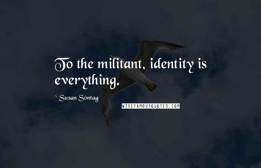 Susan Sontag Quotes: To the militant, identity is everything.