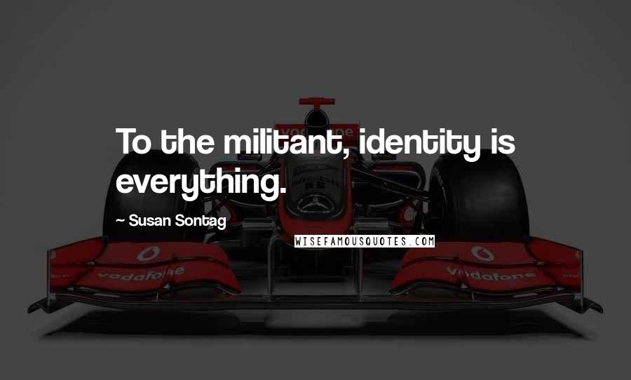 Susan Sontag Quotes: To the militant, identity is everything.