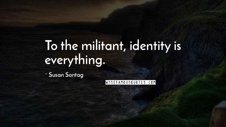 Susan Sontag Quotes: To the militant, identity is everything.