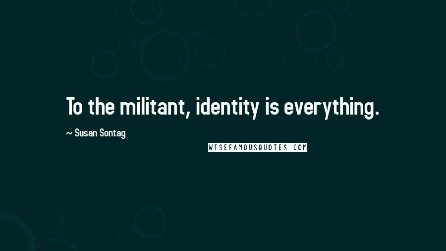 Susan Sontag Quotes: To the militant, identity is everything.