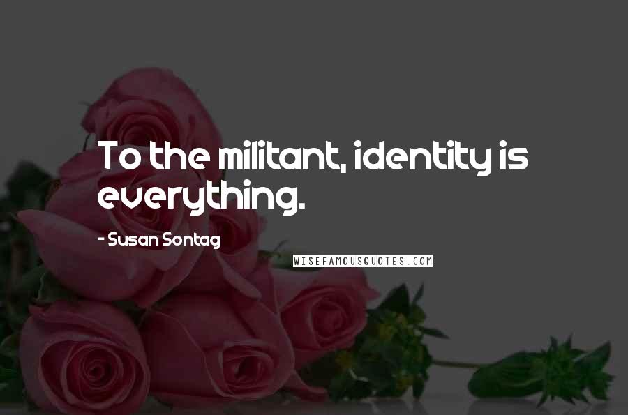 Susan Sontag Quotes: To the militant, identity is everything.