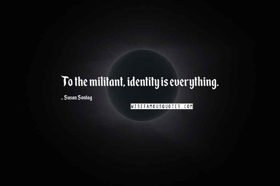 Susan Sontag Quotes: To the militant, identity is everything.