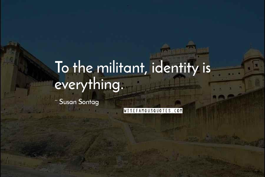 Susan Sontag Quotes: To the militant, identity is everything.