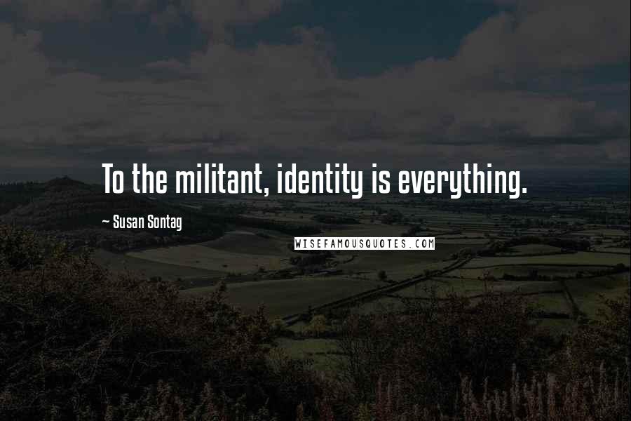 Susan Sontag Quotes: To the militant, identity is everything.