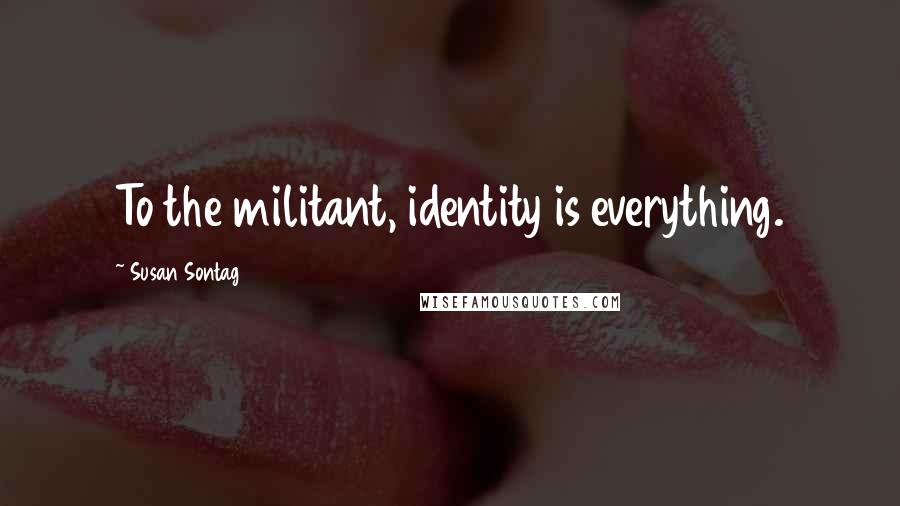 Susan Sontag Quotes: To the militant, identity is everything.