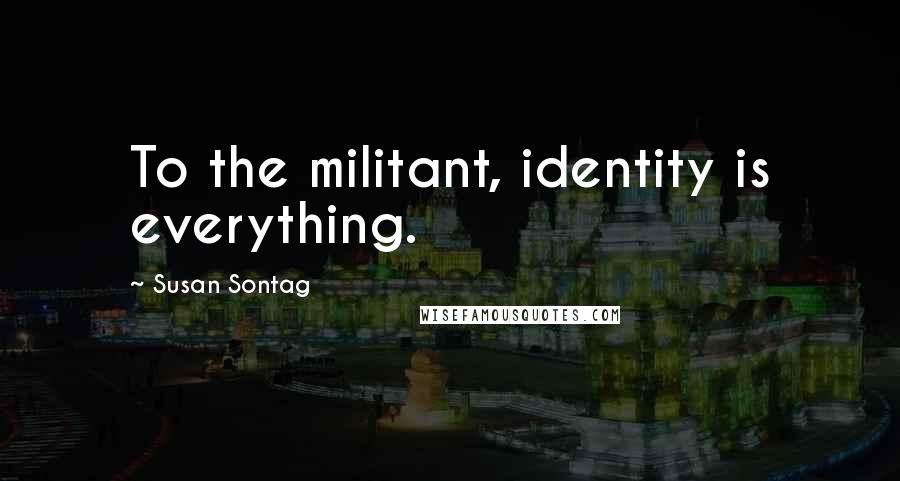 Susan Sontag Quotes: To the militant, identity is everything.