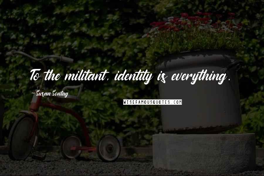 Susan Sontag Quotes: To the militant, identity is everything.