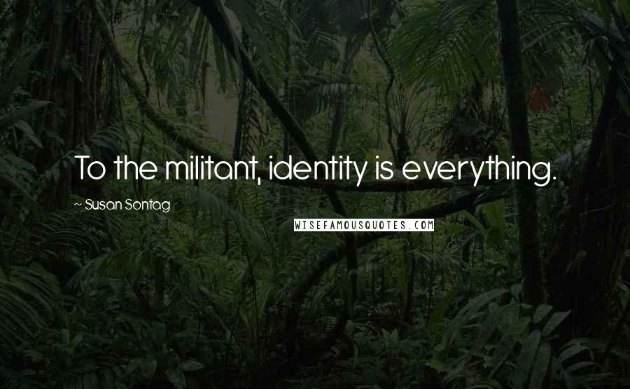 Susan Sontag Quotes: To the militant, identity is everything.