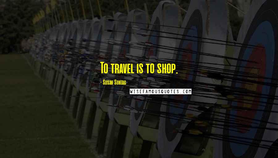 Susan Sontag Quotes: To travel is to shop.