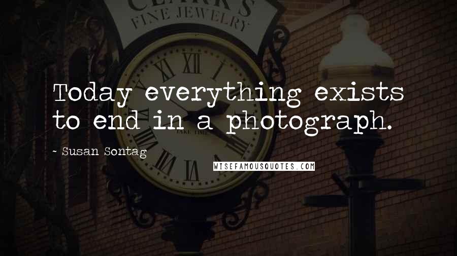 Susan Sontag Quotes: Today everything exists to end in a photograph.
