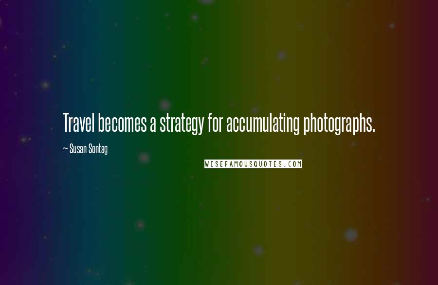 Susan Sontag Quotes: Travel becomes a strategy for accumulating photographs.