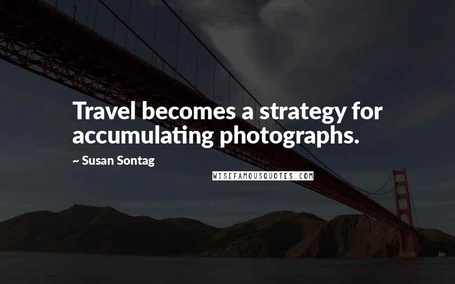 Susan Sontag Quotes: Travel becomes a strategy for accumulating photographs.