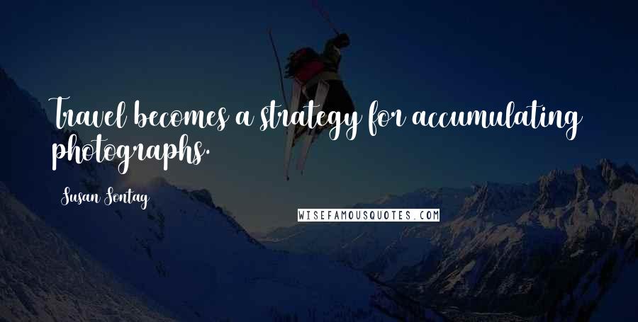 Susan Sontag Quotes: Travel becomes a strategy for accumulating photographs.