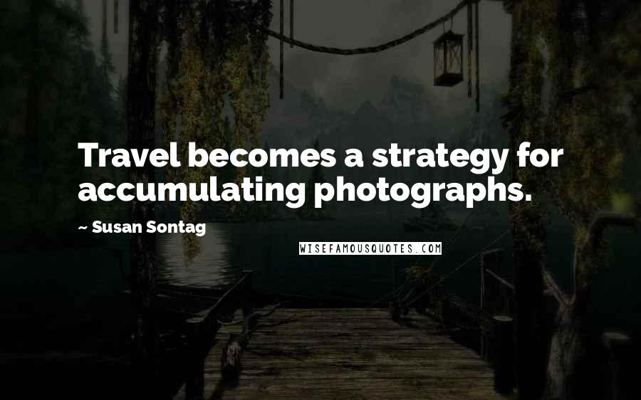 Susan Sontag Quotes: Travel becomes a strategy for accumulating photographs.