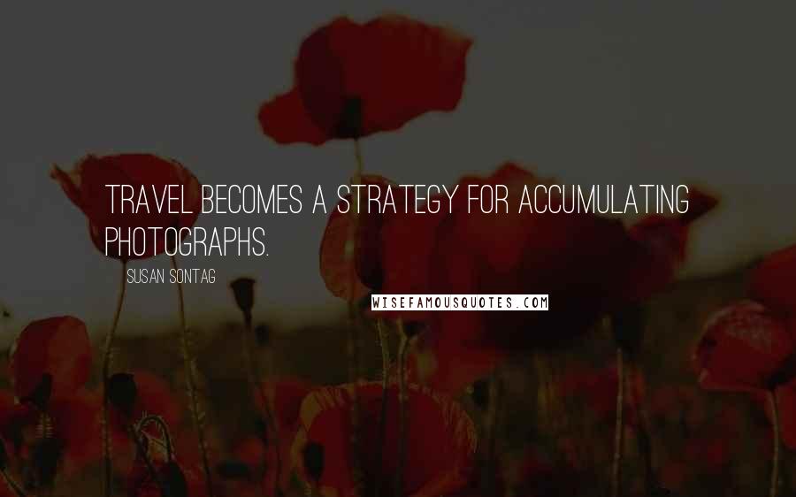 Susan Sontag Quotes: Travel becomes a strategy for accumulating photographs.