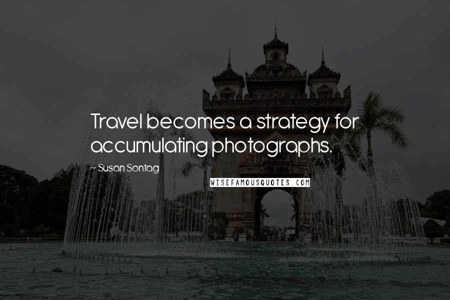 Susan Sontag Quotes: Travel becomes a strategy for accumulating photographs.