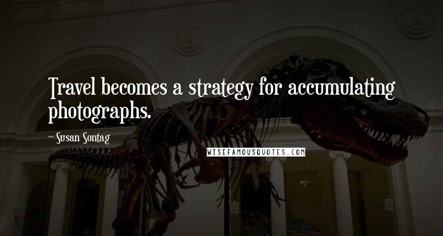 Susan Sontag Quotes: Travel becomes a strategy for accumulating photographs.