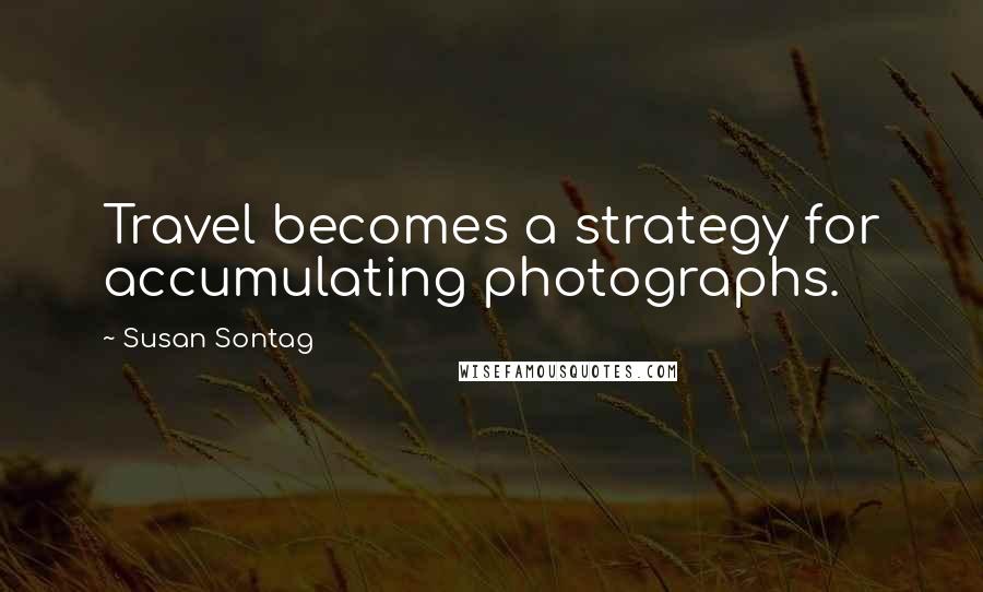 Susan Sontag Quotes: Travel becomes a strategy for accumulating photographs.