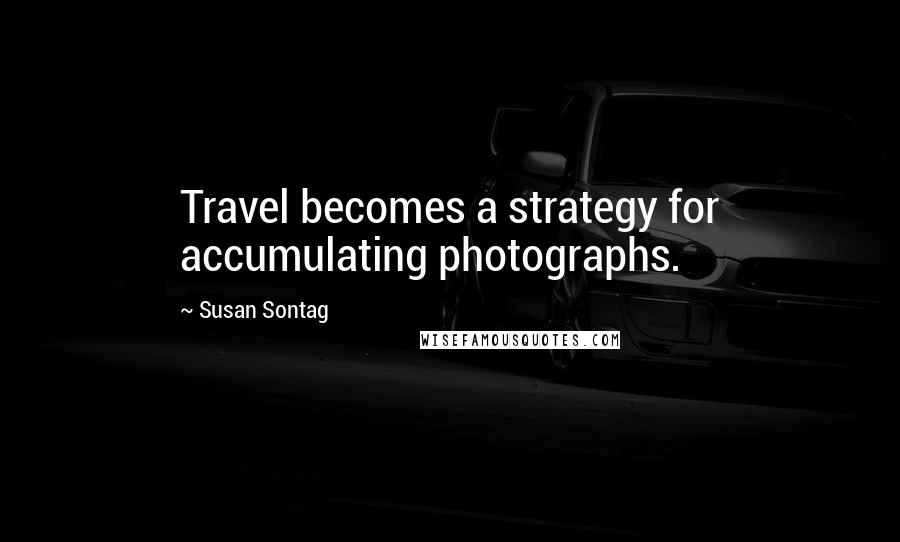 Susan Sontag Quotes: Travel becomes a strategy for accumulating photographs.