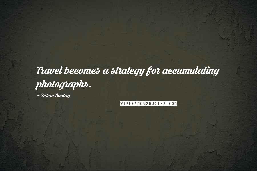 Susan Sontag Quotes: Travel becomes a strategy for accumulating photographs.