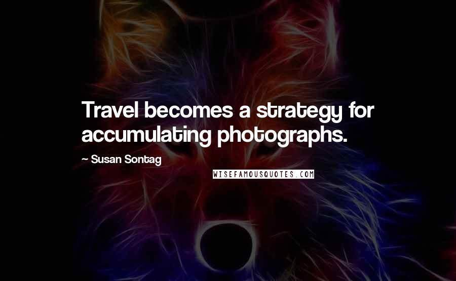 Susan Sontag Quotes: Travel becomes a strategy for accumulating photographs.