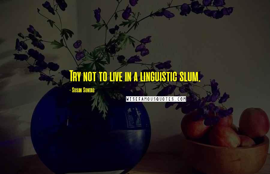 Susan Sontag Quotes: Try not to live in a linguistic slum.