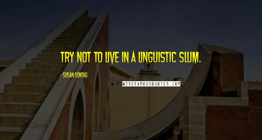 Susan Sontag Quotes: Try not to live in a linguistic slum.