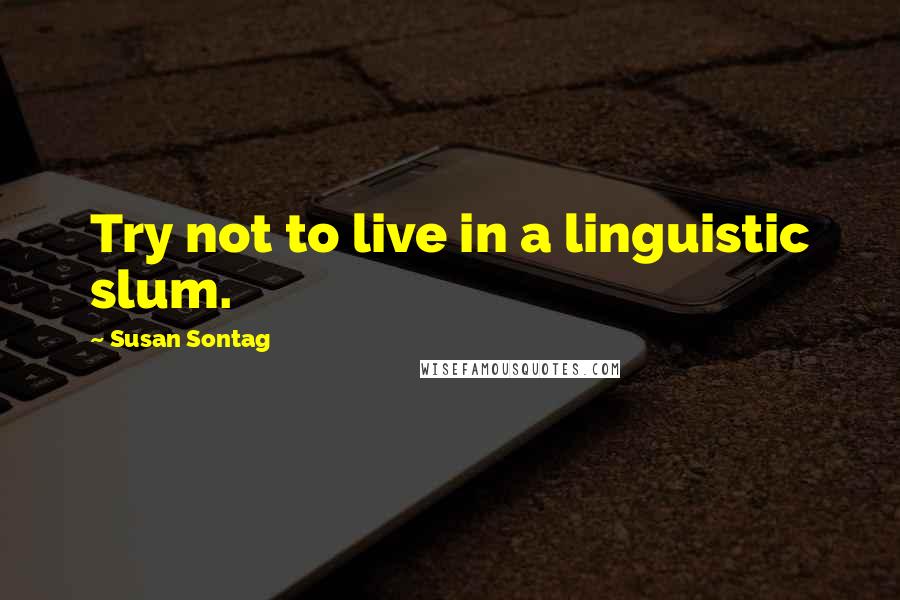 Susan Sontag Quotes: Try not to live in a linguistic slum.