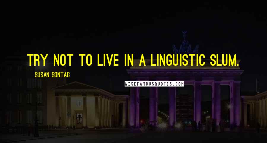 Susan Sontag Quotes: Try not to live in a linguistic slum.