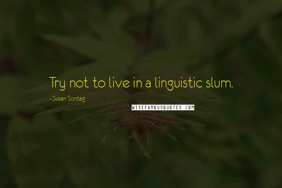 Susan Sontag Quotes: Try not to live in a linguistic slum.